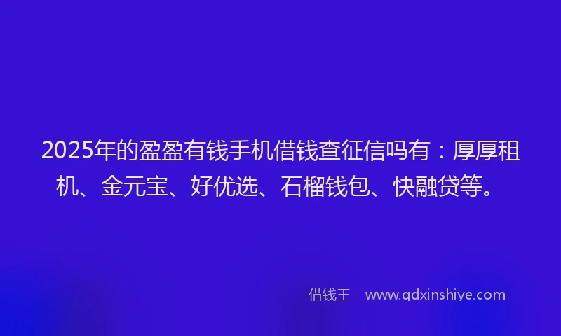 2025年的盈盈有钱手机借钱查征信吗有：厚厚租机、金元宝、好优选、石榴钱包、快融贷等。