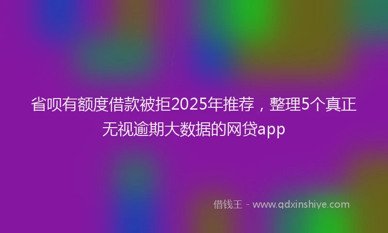 省呗有额度借款被拒2025年推荐，整理5个真正无视逾期大数据的网贷app