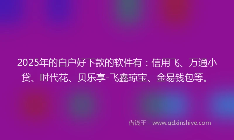 2025年的白户好下款的软件有：信用飞、万通小贷、时代花、贝乐享-飞鑫琼宝、金易钱包等。