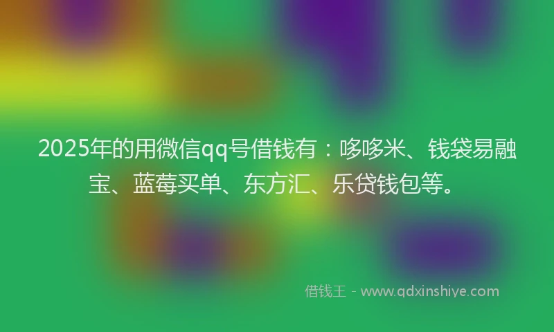 2025年的用微信qq号借钱有：哆哆米、钱袋易融宝、蓝莓买单、东方汇、乐贷钱包等。