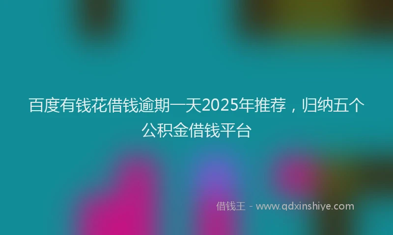 百度有钱花借钱逾期一天2025年推荐，归纳五个公积金借钱平台