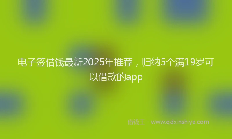 电子签借钱最新2025年推荐，归纳5个满19岁可以借款的app