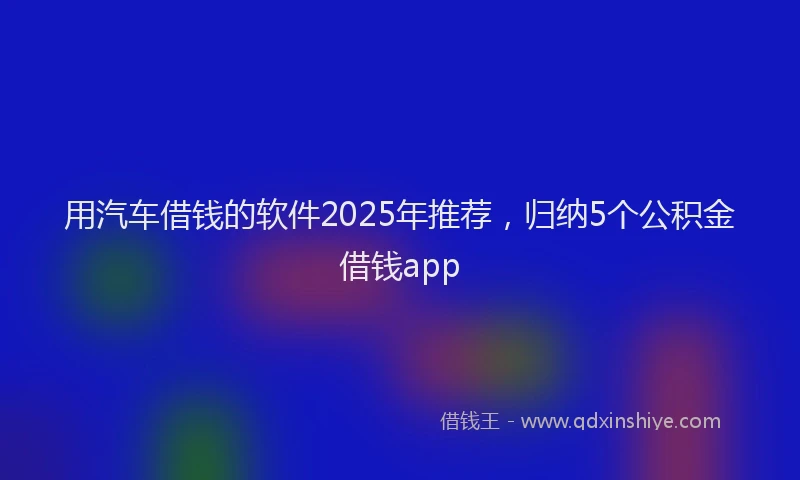用汽车借钱的软件2025年推荐，归纳5个公积金借钱app