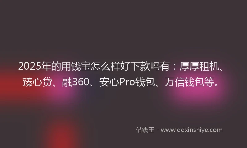 2025年的用钱宝怎么样好下款吗有：厚厚租机、臻心贷、融360、安心Pro钱包、万信钱包等。