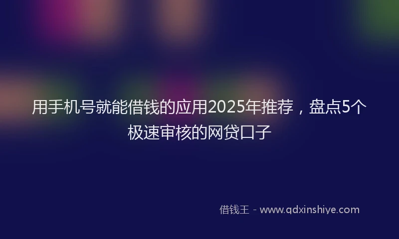 用手机号就能借钱的应用2025年推荐，盘点5个极速审核的网贷口子