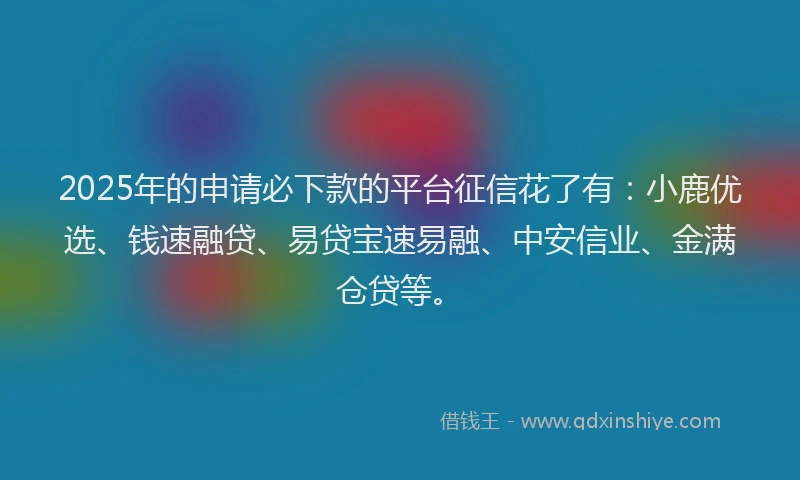 2025年的申请必下款的平台征信花了有：小鹿优选、钱速融贷、易贷宝速易融、中安信业、金满仓贷等。