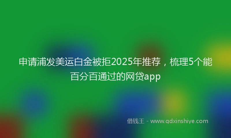 申请浦发美运白金被拒2025年推荐，梳理5个能百分百通过的网贷app