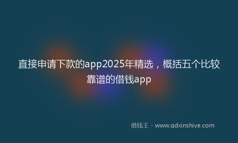 直接申请下款的app2025年精选，概括五个比较靠谱的借钱app