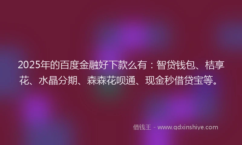 2025年的百度金融好下款么有：智贷钱包、桔享花、水晶分期、森森花呗通、现金秒借贷宝等。