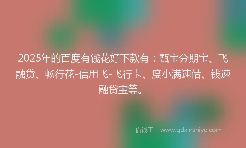 2025年的百度有钱花好下款有：甄宝分期宝、飞融贷、畅行花-信用飞-飞行卡、度小满速借、钱速融贷宝等。