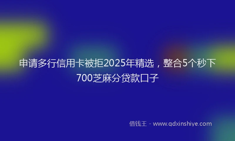 申请多行信用卡被拒2025年精选，整合5个秒下700芝麻分贷款口子
