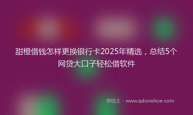 甜橙借钱怎样更换银行卡2025年精选，总结5个网贷大口子轻松借软件