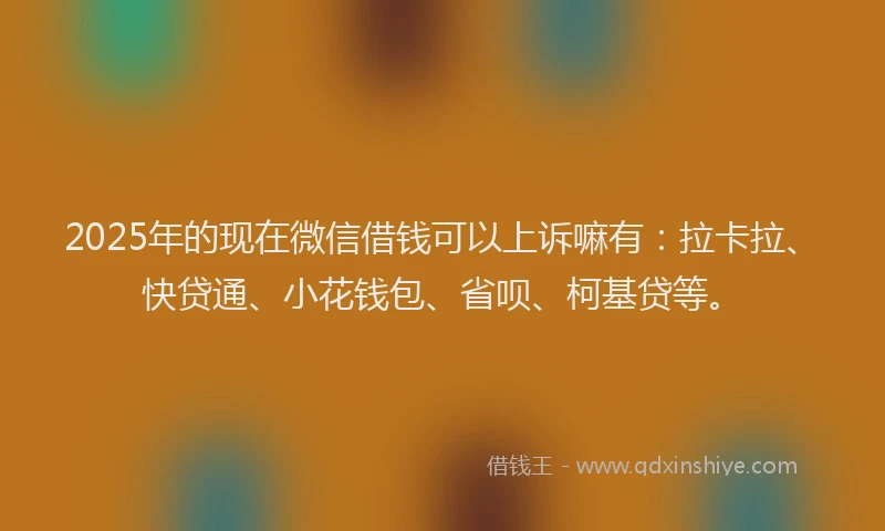 2025年的现在微信借钱可以上诉嘛有：拉卡拉、快贷通、小花钱包、省呗、柯基贷等。