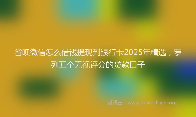 省呗微信怎么借钱提现到银行卡2025年精选，罗列五个无视评分的贷款口子