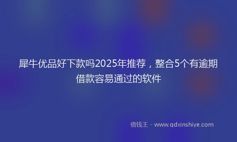 犀牛优品好下款吗2025年推荐，整合5个有逾期借款容易通过的软件