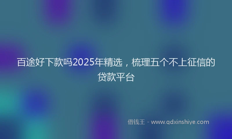 百途好下款吗2025年精选，梳理五个不上征信的贷款平台