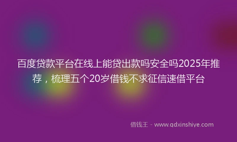 百度贷款平台在线上能贷出款吗安全吗2025年推荐，梳理五个20岁借钱不求征信速借平台