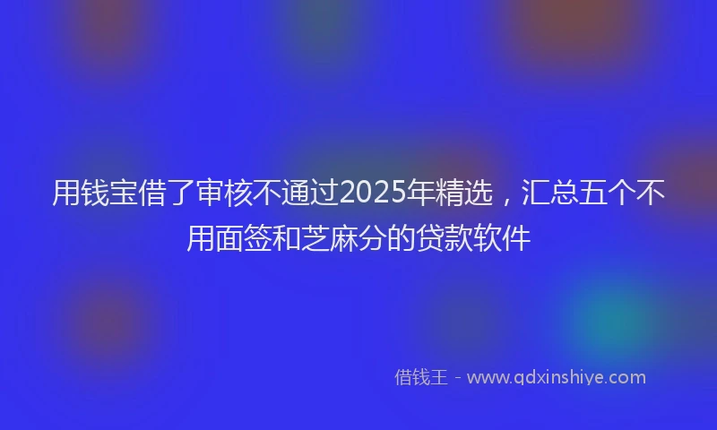 用钱宝借了审核不通过2025年精选，汇总五个不用面签和芝麻分的贷款软件