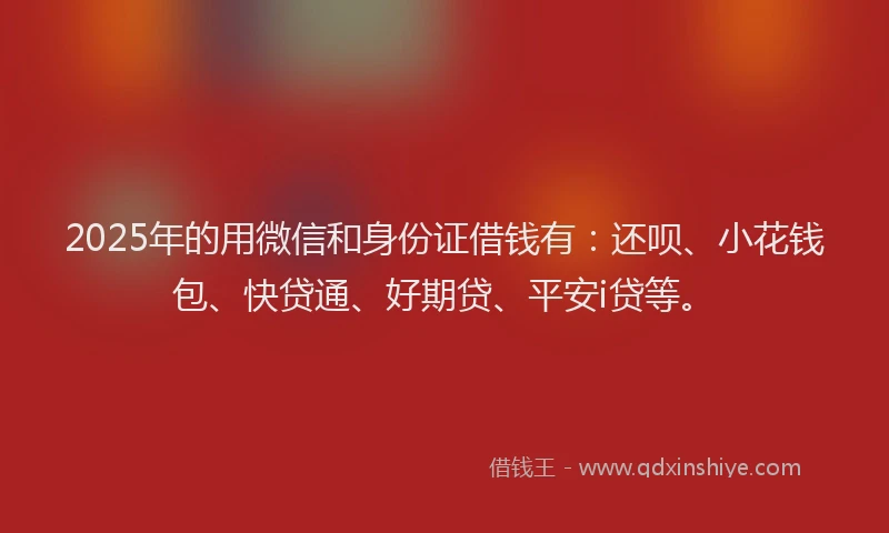 2025年的用微信和身份证借钱有：还呗、小花钱包、快贷通、好期贷、平安i贷等。