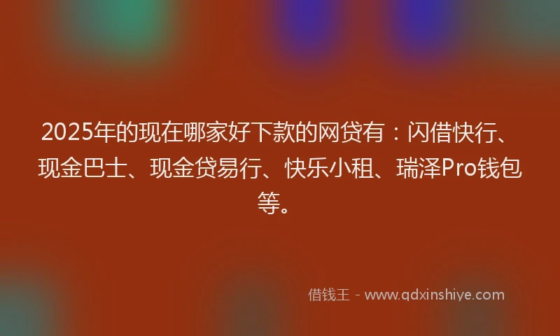 2025年的现在哪家好下款的网贷有：闪借快行、现金巴士、现金贷易行、快乐小租、瑞泽Pro钱包等。