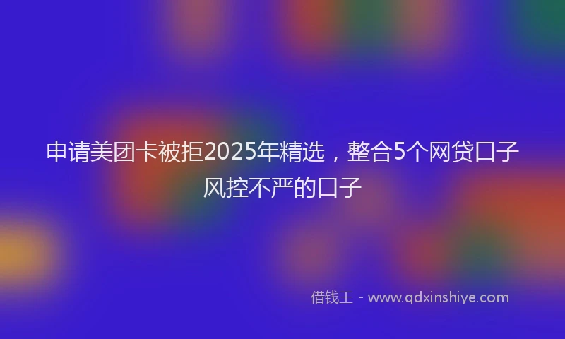 申请美团卡被拒2025年精选，整合5个网贷口子风控不严的口子