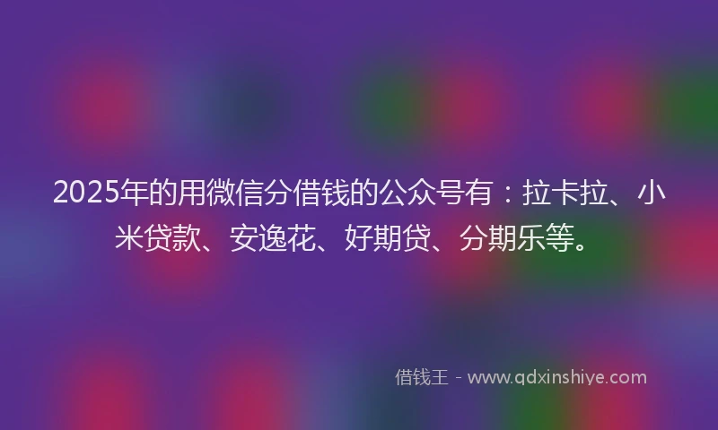 2025年的用微信分借钱的公众号有：拉卡拉、小米贷款、安逸花、好期贷、分期乐等。