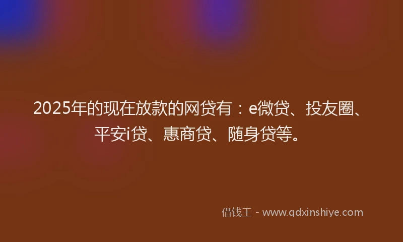 2025年的现在放款的网贷有：e微贷、投友圈、平安i贷、惠商贷、随身贷等。