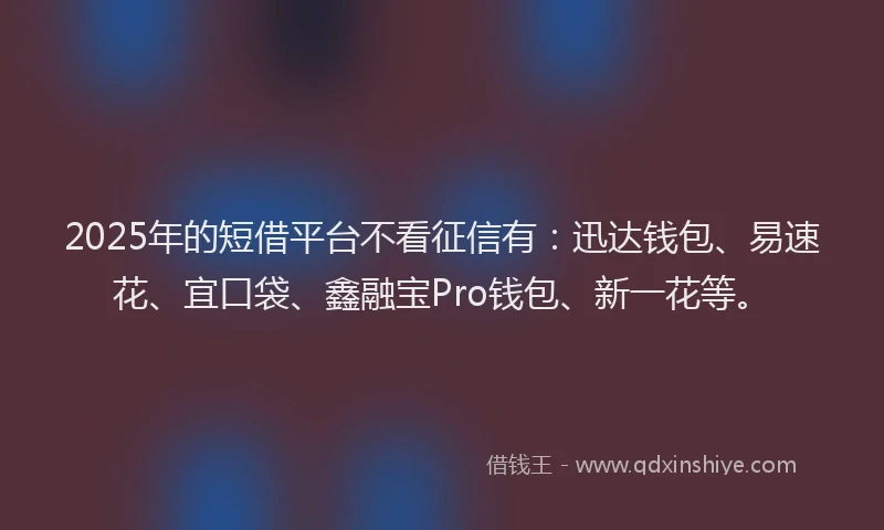2025年的短借平台不看征信有：迅达钱包、易速花、宜口袋、鑫融宝Pro钱包、新一花等。