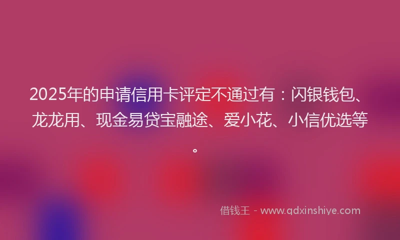 2025年的申请信用卡评定不通过有：闪银钱包、龙龙用、现金易贷宝融途、爱小花、小信优选等。