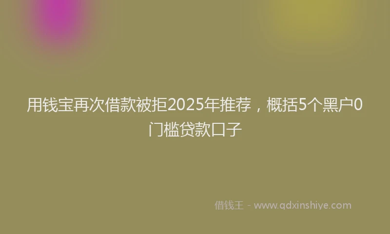 用钱宝再次借款被拒2025年推荐，概括5个黑户0门槛贷款口子