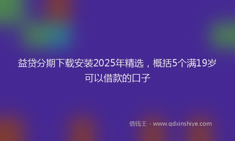 益贷分期下载安装2025年精选，概括5个满19岁可以借款的口子