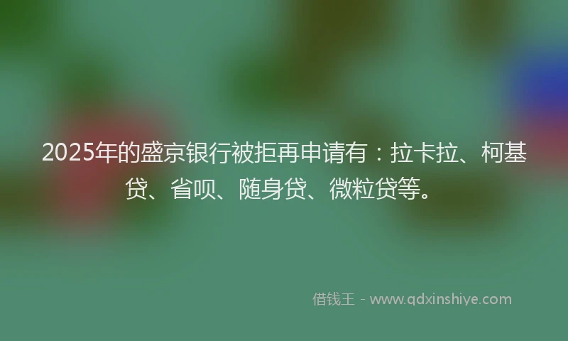 2025年的盛京银行被拒再申请有：拉卡拉、柯基贷、省呗、随身贷、微粒贷等。