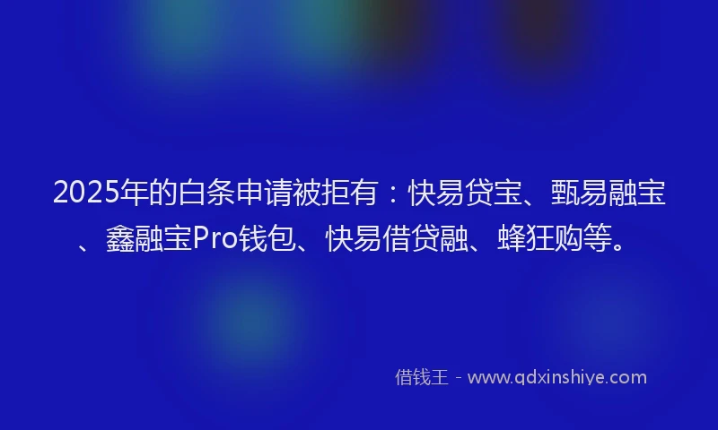 2025年的白条申请被拒有：快易贷宝、甄易融宝、鑫融宝Pro钱包、快易借贷融、蜂狂购等。