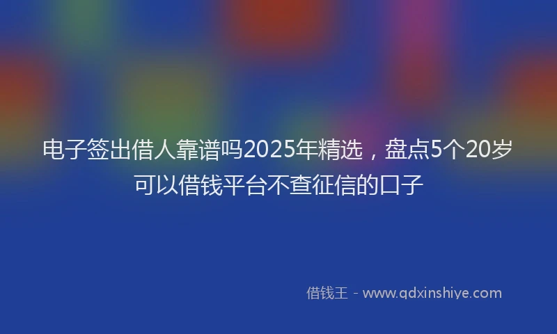 电子签出借人靠谱吗2025年精选，盘点5个20岁可以借钱平台不查征信的口子