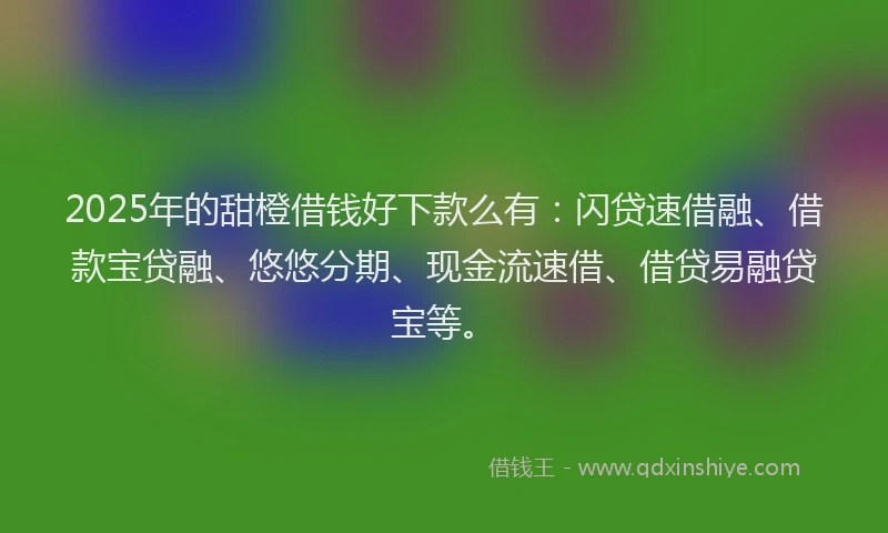 2025年的甜橙借钱好下款么有：闪贷速借融、借款宝贷融、悠悠分期、现金流速借、借贷易融贷宝等。