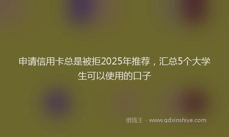 申请信用卡总是被拒2025年推荐，汇总5个大学生可以使用的口子