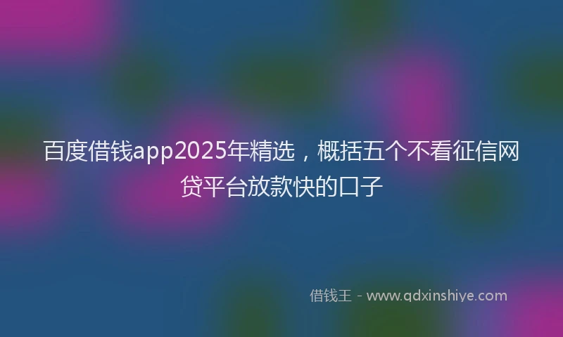 百度借钱app2025年精选，概括五个不看征信网贷平台放款快的口子