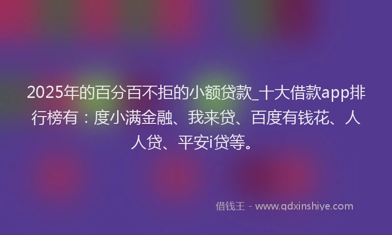 2025年的百分百不拒的小额贷款_十大借款app排行榜有：度小满金融、我来贷、百度有钱花、人人贷、平安i贷等。