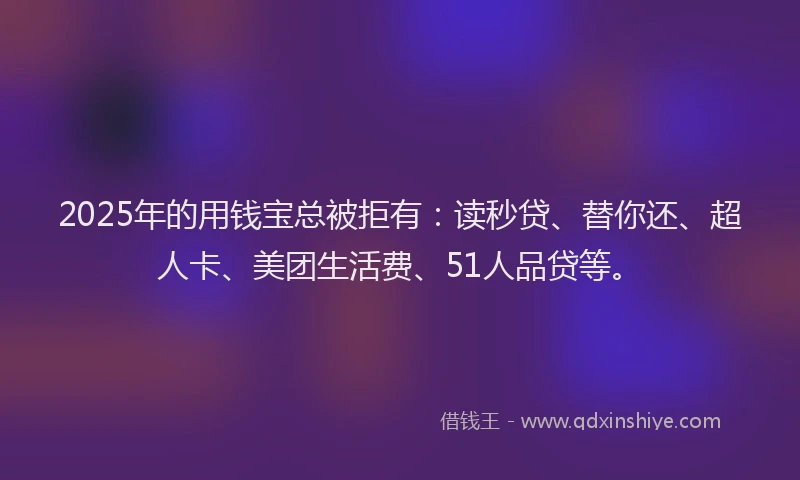 2025年的用钱宝总被拒有：读秒贷、替你还、超人卡、美团生活费、51人品贷等。