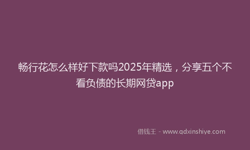畅行花怎么样好下款吗2025年精选，分享五个不看负债的长期网贷app