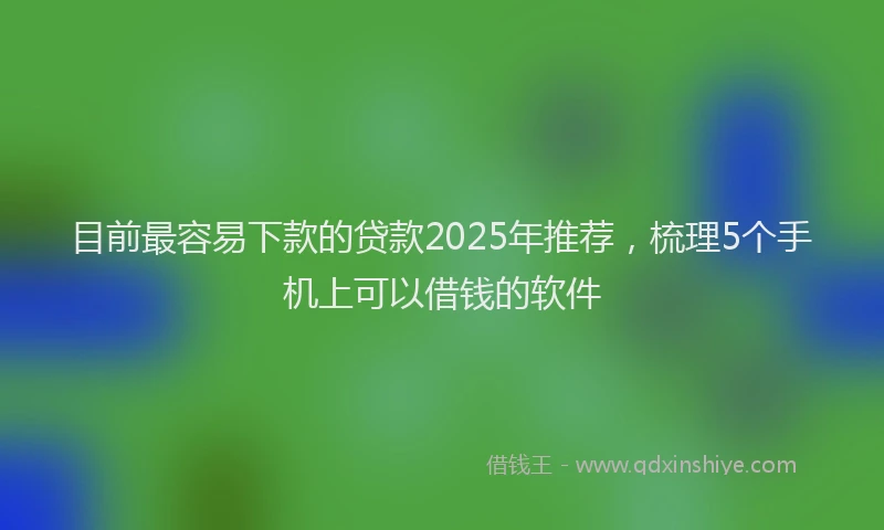 目前最容易下款的贷款2025年推荐，梳理5个手机上可以借钱的软件