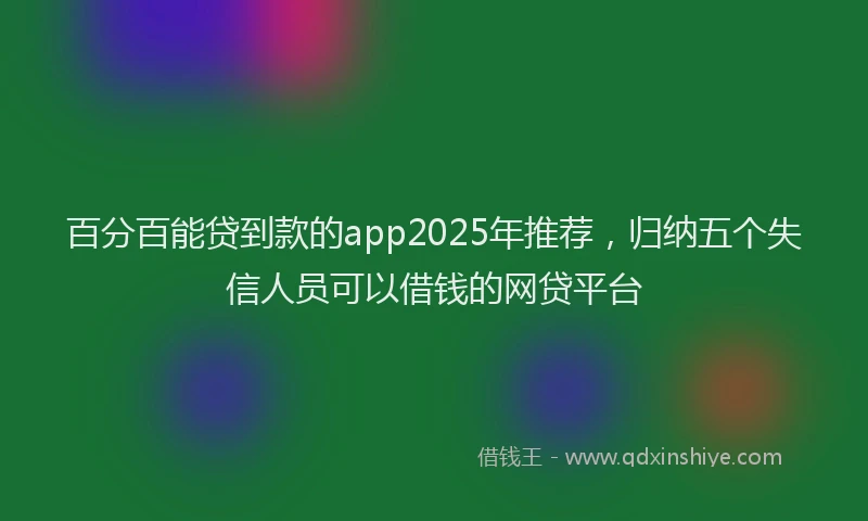 百分百能贷到款的app2025年推荐，归纳五个失信人员可以借钱的网贷平台