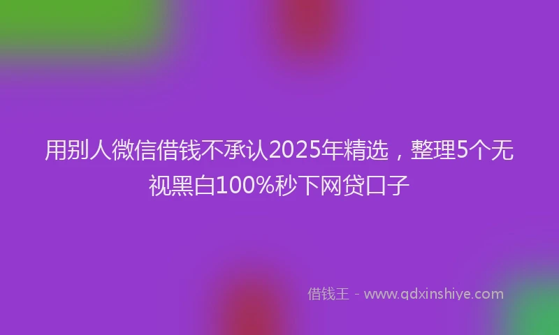 用别人微信借钱不承认2025年精选，整理5个无视黑白100%秒下网贷口子