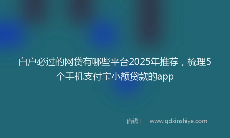 白户必过的网贷有哪些平台2025年推荐，梳理5个手机支付宝小额贷款的app