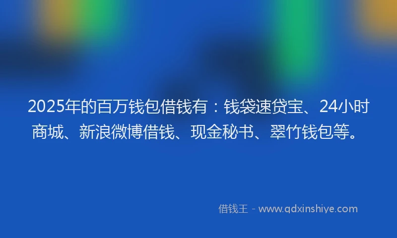 2025年的百万钱包借钱有：钱袋速贷宝、24小时商城、新浪微博借钱、现金秘书、翠竹钱包等。