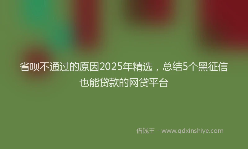 省呗不通过的原因2025年精选，总结5个黑征信也能贷款的网贷平台