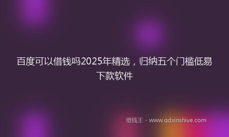 百度可以借钱吗2025年精选，归纳五个门槛低易下款软件