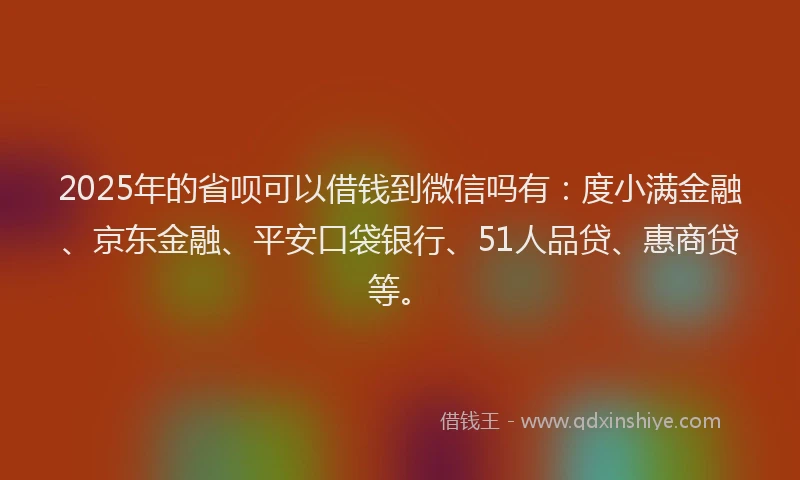 2025年的省呗可以借钱到微信吗有：度小满金融、京东金融、平安口袋银行、51人品贷、惠商贷等。
