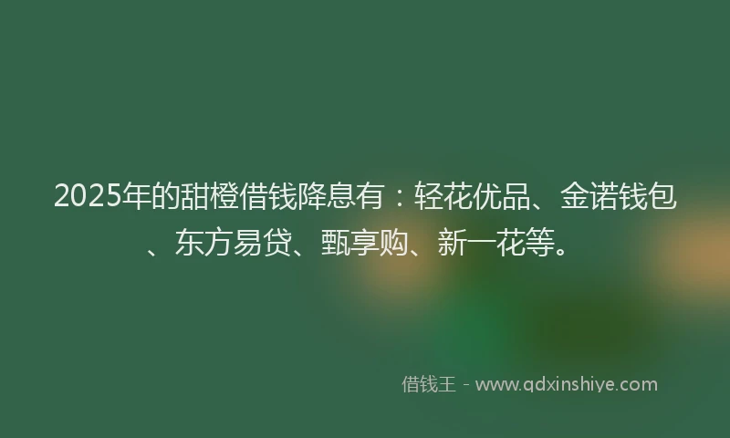 2025年的甜橙借钱降息有：轻花优品、金诺钱包、东方易贷、甄享购、新一花等。
