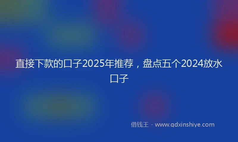直接下款的口子2025年推荐，盘点五个2024放水口子